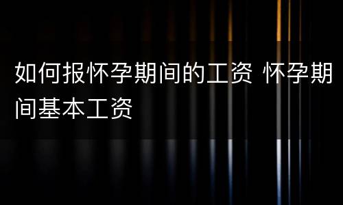 如何报怀孕期间的工资 怀孕期间基本工资