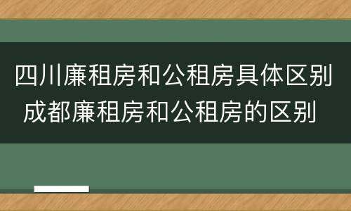 四川廉租房和公租房具体区别 成都廉租房和公租房的区别