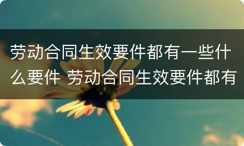 劳动合同生效要件都有一些什么要件 劳动合同生效要件都有一些什么要件呢