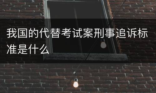 我国的代替考试案刑事追诉标准是什么