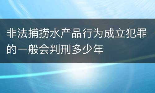 非法捕捞水产品行为成立犯罪的一般会判刑多少年