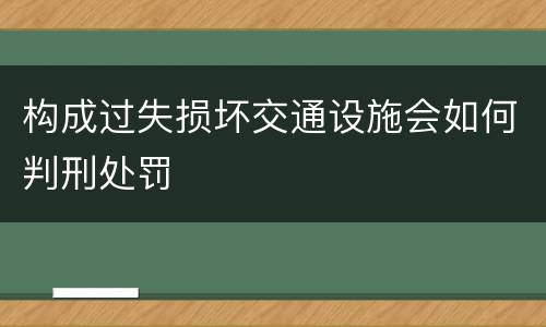 构成过失损坏交通设施会如何判刑处罚