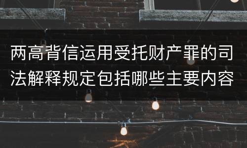 两高背信运用受托财产罪的司法解释规定包括哪些主要内容