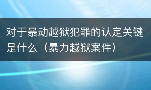 对于暴动越狱犯罪的认定关键是什么（暴力越狱案件）