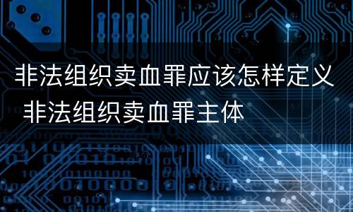 非法组织卖血罪应该怎样定义 非法组织卖血罪主体