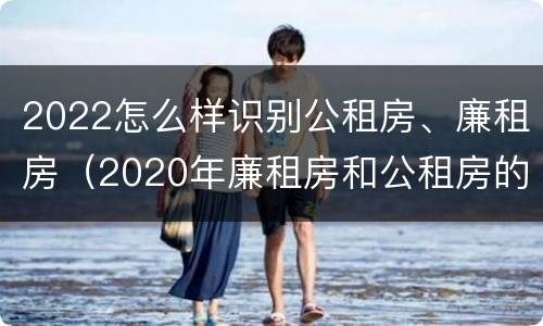 2022怎么样识别公租房、廉租房（2020年廉租房和公租房的区别）