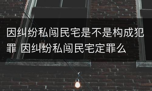 因纠纷私闯民宅是不是构成犯罪 因纠纷私闯民宅定罪么