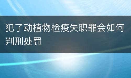 犯了动植物检疫失职罪会如何判刑处罚