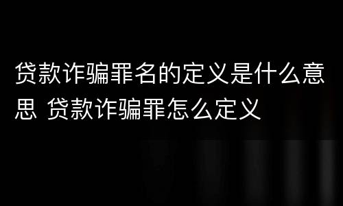 贷款诈骗罪名的定义是什么意思 贷款诈骗罪怎么定义