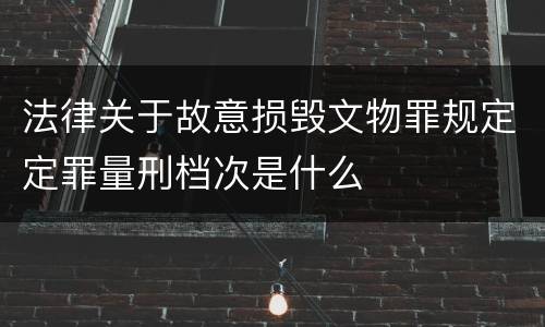 法律关于故意损毁文物罪规定定罪量刑档次是什么