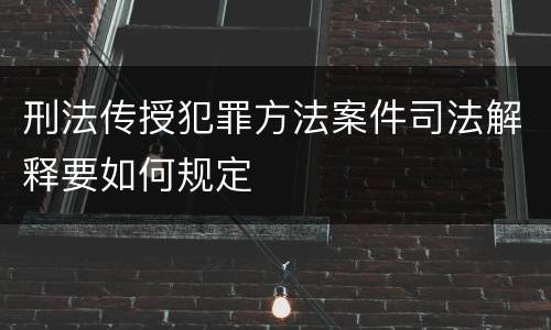 刑法传授犯罪方法案件司法解释要如何规定