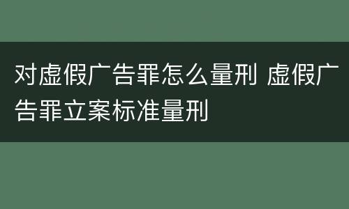 对虚假广告罪怎么量刑 虚假广告罪立案标准量刑