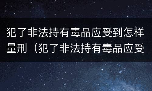 犯了非法持有毒品应受到怎样量刑（犯了非法持有毒品应受到怎样量刑呢）