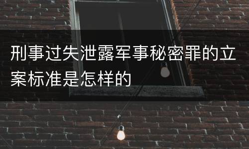 刑事过失泄露军事秘密罪的立案标准是怎样的