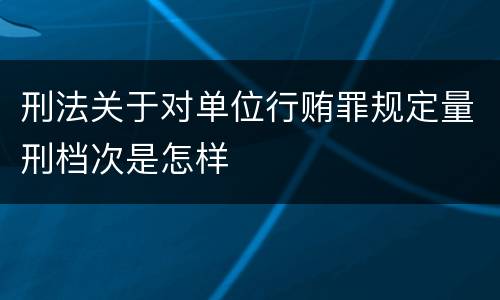 刑法关于对单位行贿罪规定量刑档次是怎样