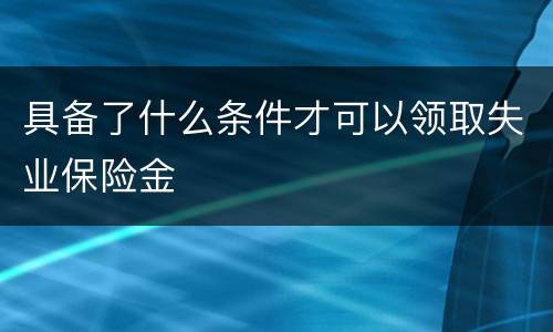 具备了什么条件才可以领取失业保险金