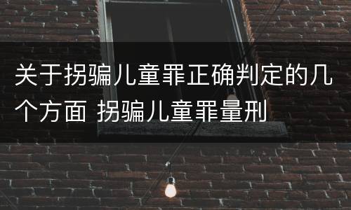 关于拐骗儿童罪正确判定的几个方面 拐骗儿童罪量刑