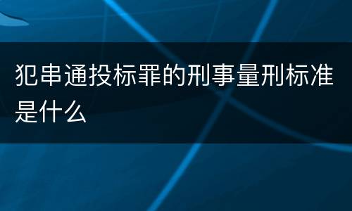 犯串通投标罪的刑事量刑标准是什么