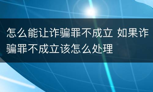 怎么能让诈骗罪不成立 如果诈骗罪不成立该怎么处理