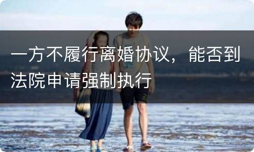 一方不履行离婚协议，能否到法院申请强制执行