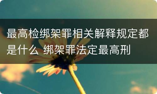 最高检绑架罪相关解释规定都是什么 绑架罪法定最高刑