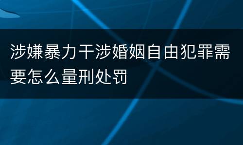 涉嫌暴力干涉婚姻自由犯罪需要怎么量刑处罚