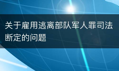 关于雇用逃离部队军人罪司法断定的问题