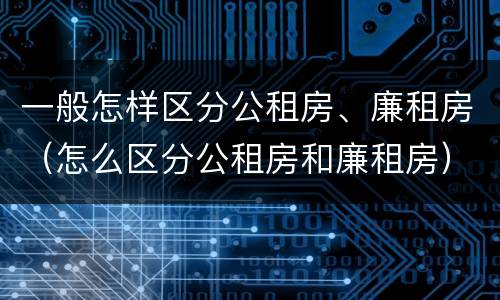 一般怎样区分公租房、廉租房（怎么区分公租房和廉租房）