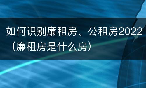 如何识别廉租房、公租房2022（廉租房是什么房）