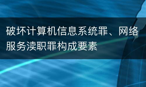 破坏计算机信息系统罪、网络服务渎职罪构成要素