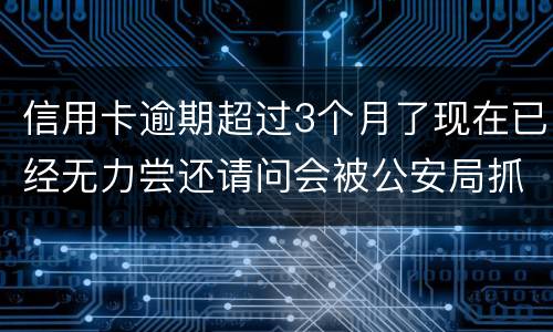 信用卡逾期超过3个月了现在已经无力尝还请问会被公安局抓去坐牢吗