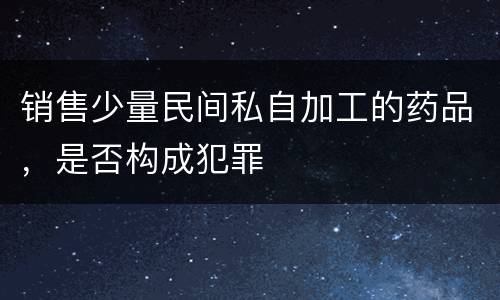 销售少量民间私自加工的药品，是否构成犯罪