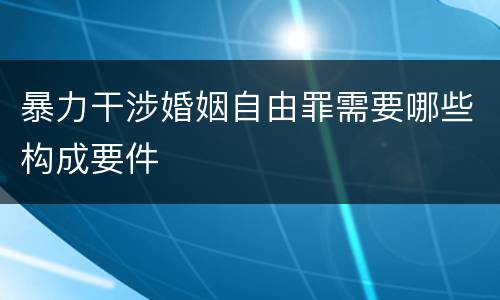 暴力干涉婚姻自由罪需要哪些构成要件