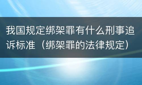 我国规定绑架罪有什么刑事追诉标准（绑架罪的法律规定）