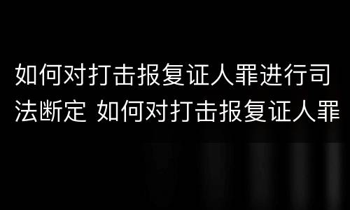 如何对打击报复证人罪进行司法断定 如何对打击报复证人罪进行司法断定的认定