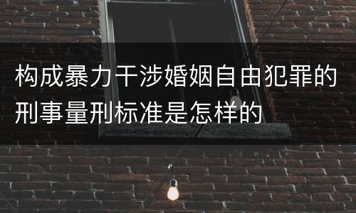 构成暴力干涉婚姻自由犯罪的刑事量刑标准是怎样的