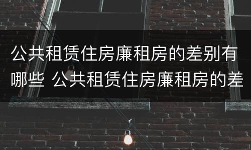 公共租赁住房廉租房的差别有哪些 公共租赁住房廉租房的差别有哪些原因