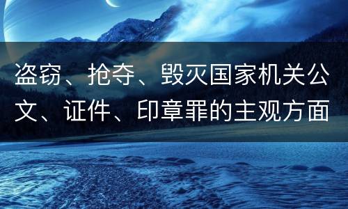 盗窃、抢夺、毁灭国家机关公文、证件、印章罪的主观方面与客观方面构成要件是什么