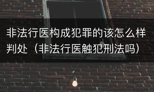 非法行医构成犯罪的该怎么样判处（非法行医触犯刑法吗）