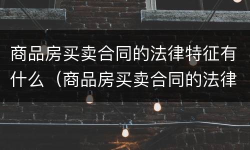 商品房买卖合同的法律特征有什么（商品房买卖合同的法律特征有什么性质）