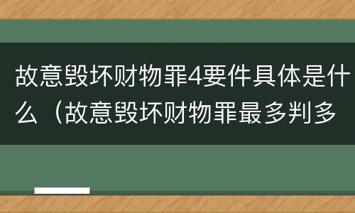 故意毁坏财物罪4要件具体是什么（故意毁坏财物罪最多判多少年有期徒刑?）