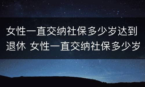 女性一直交纳社保多少岁达到退休 女性一直交纳社保多少岁达到退休时间