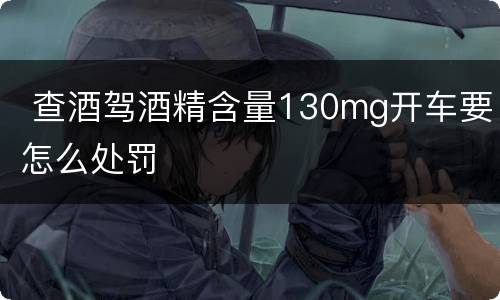  查酒驾酒精含量130mg开车要怎么处罚