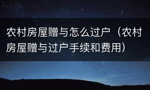 农村房屋赠与怎么过户（农村房屋赠与过户手续和费用）