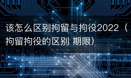 该怎么区别拘留与拘役2022（拘留拘役的区别 期限）