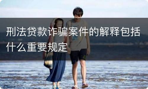 刑法贷款诈骗案件的解释包括什么重要规定