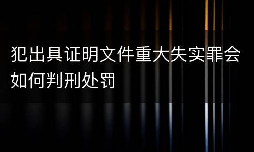 犯出具证明文件重大失实罪会如何判刑处罚