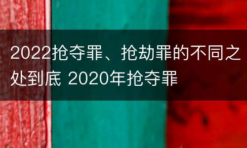 2022抢夺罪、抢劫罪的不同之处到底 2020年抢夺罪