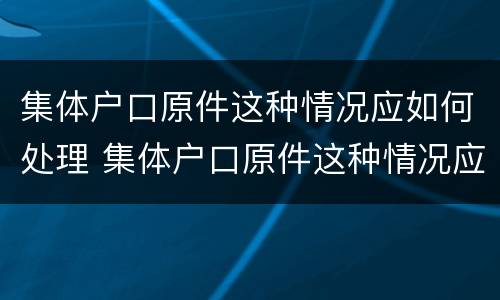 集体户口原件这种情况应如何处理 集体户口原件这种情况应如何处理好