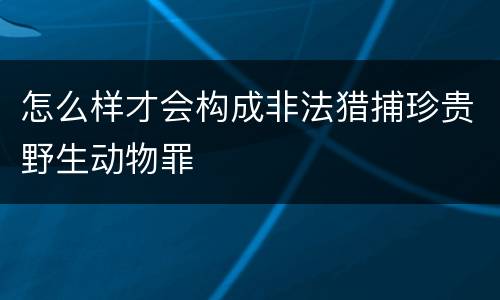 怎么样才会构成非法猎捕珍贵野生动物罪